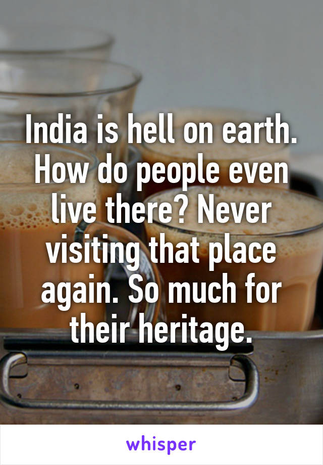 India is hell on earth. How do people even live there? Never visiting that place again. So much for their heritage.