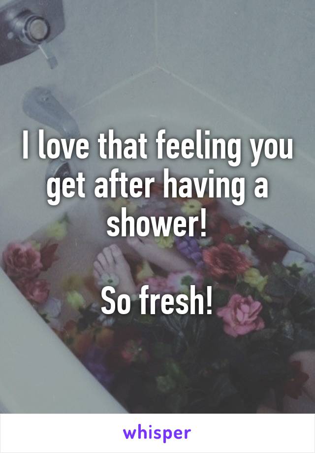 I love that feeling you get after having a shower!

So fresh!