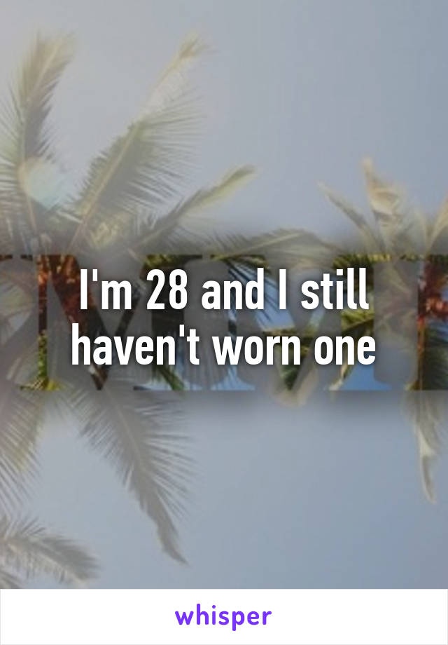 I'm 28 and I still haven't worn one