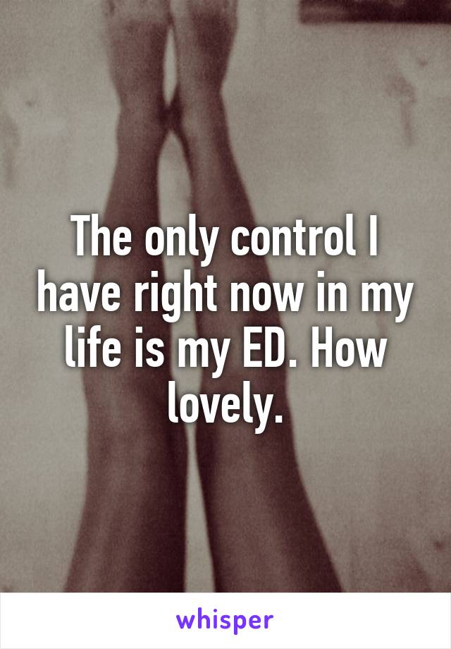 The only control I have right now in my life is my ED. How lovely.