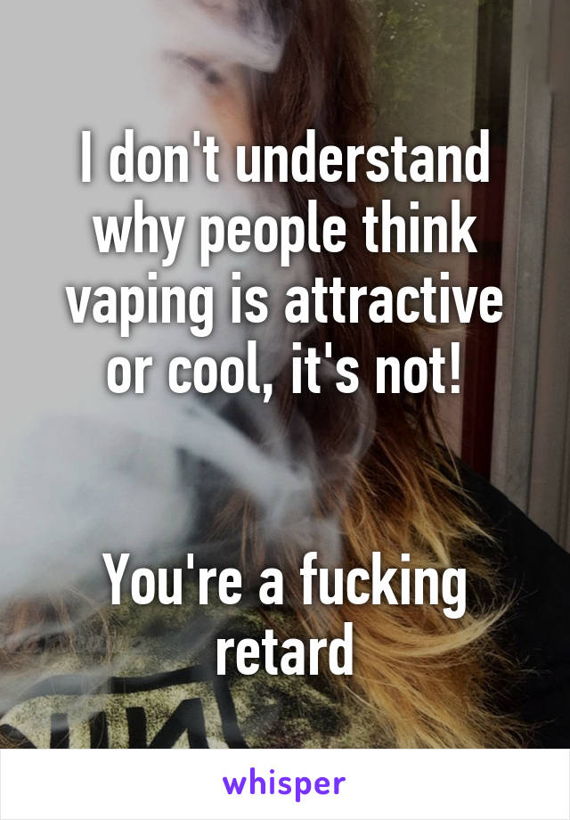 I don't understand why people think vaping is attractive or cool, it's not!

 
You're a fucking retard