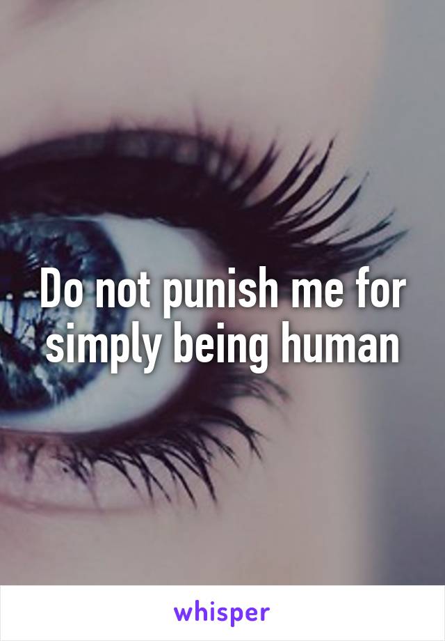 Do not punish me for simply being human