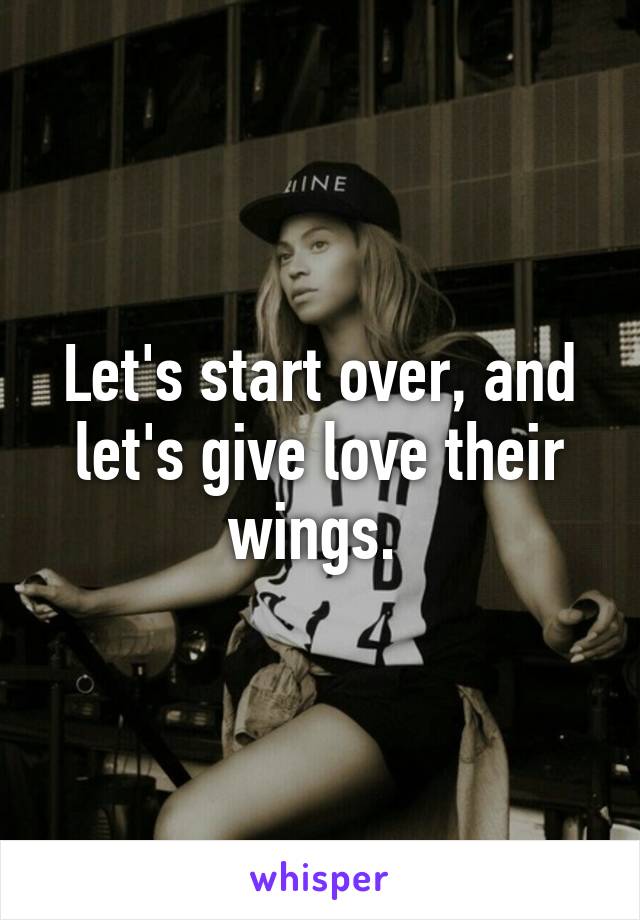 Let's start over, and let's give love their wings. 