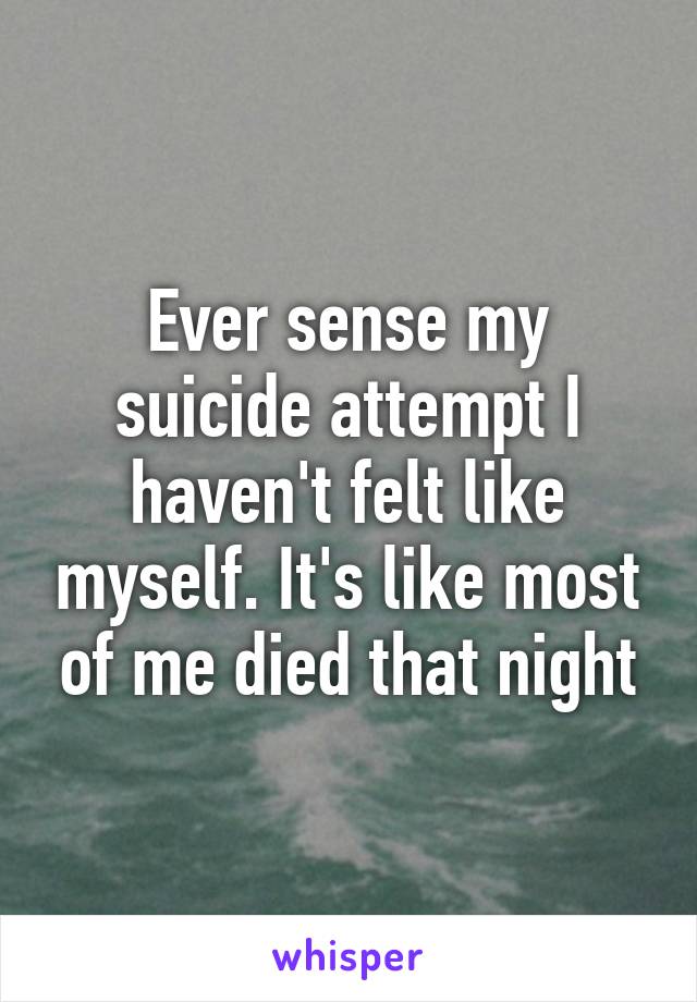 Ever sense my suicide attempt I haven't felt like myself. It's like most of me died that night