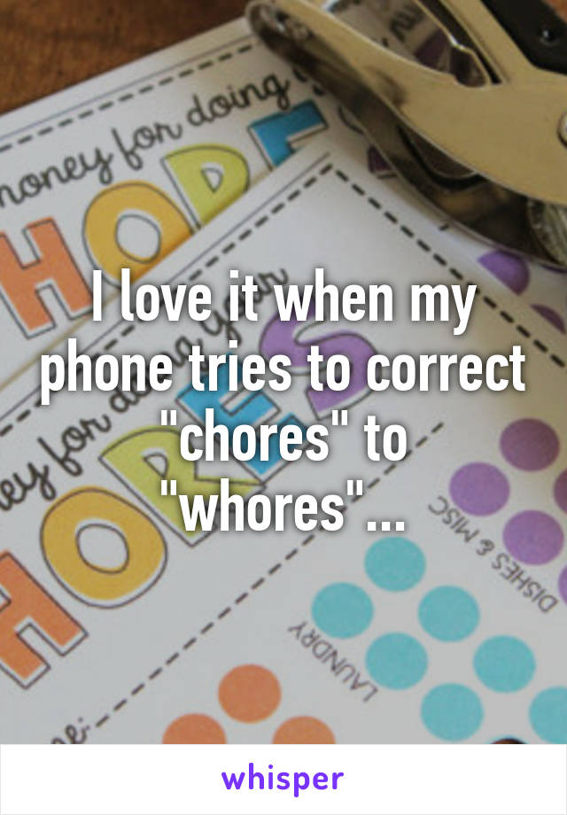 I love it when my phone tries to correct "chores" to "whores"...