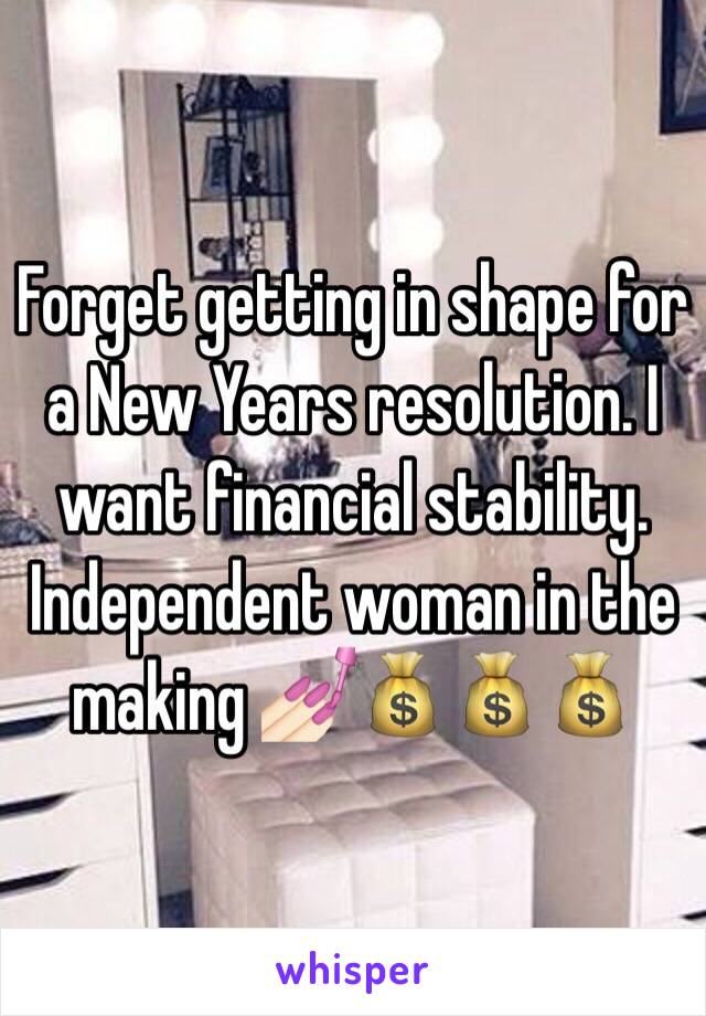 Forget getting in shape for a New Years resolution. I want financial stability. Independent woman in the making 💅🏻💰💰💰