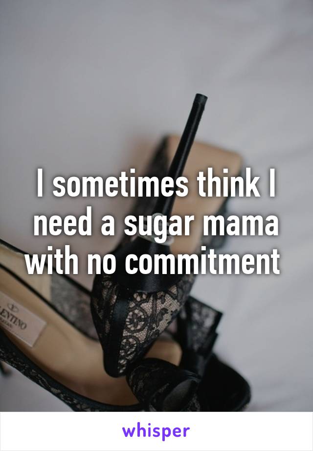 I sometimes think I need a sugar mama with no commitment 