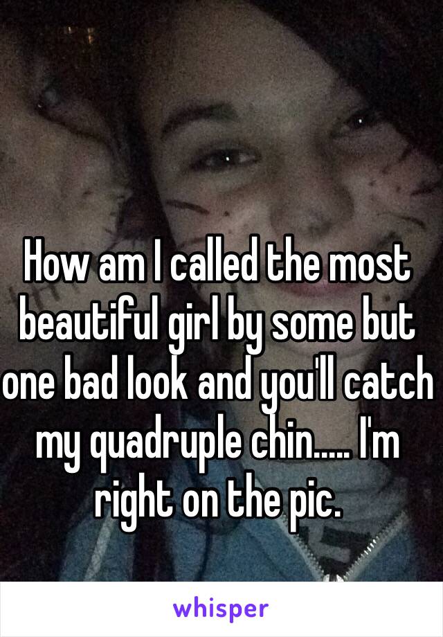 How am I called the most beautiful girl by some but one bad look and you'll catch my quadruple chin..... I'm right on the pic.
