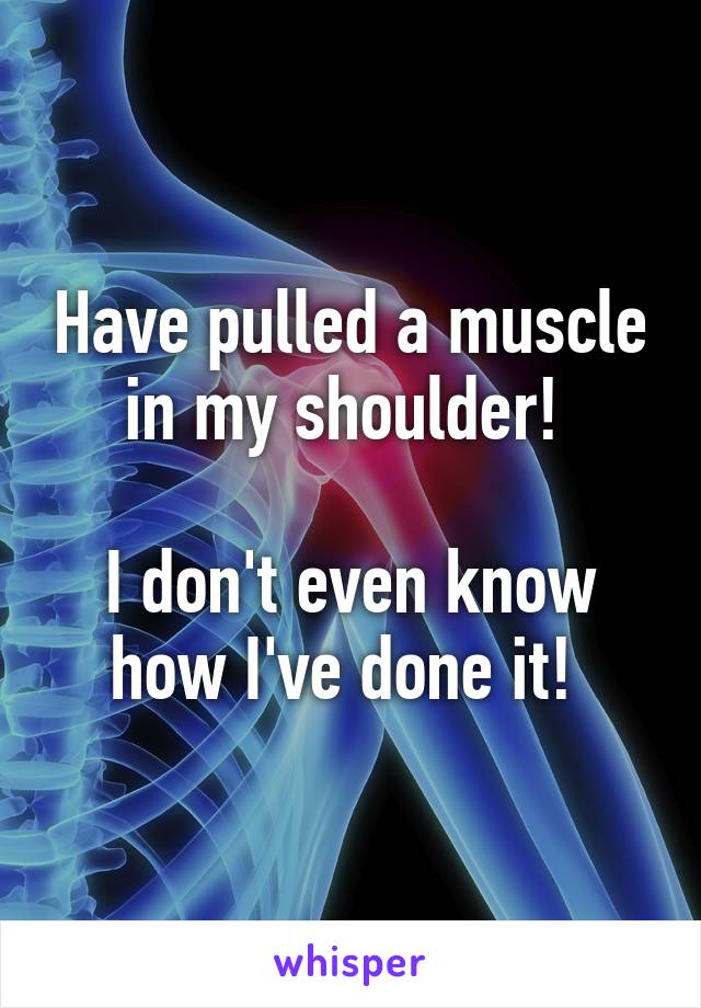 Have pulled a muscle in my shoulder! 

I don't even know how I've done it! 