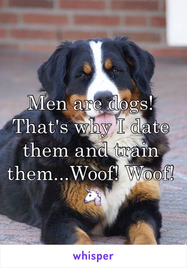 Men are dogs! That's why I date them and train them...Woof! Woof!🦄