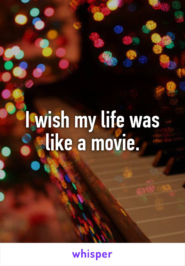 I wish my life was like a movie.