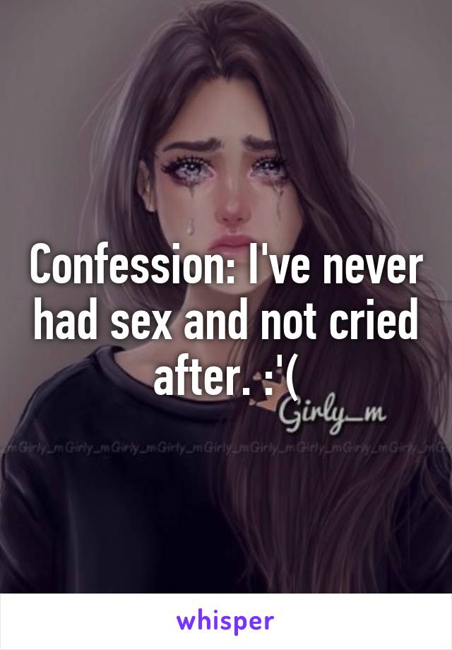 Confession: I've never had sex and not cried after. :'(