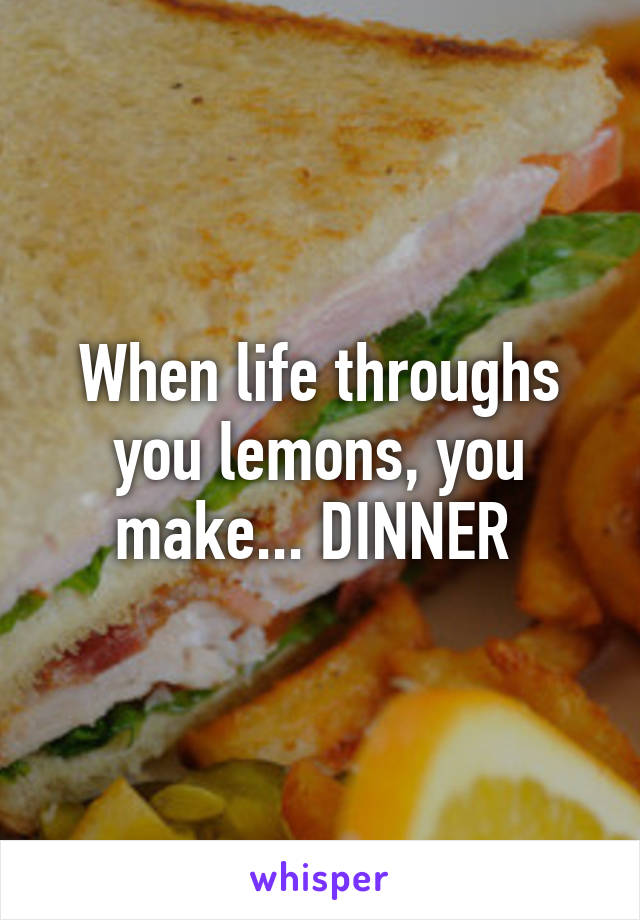 When life throughs you lemons, you make... DINNER 