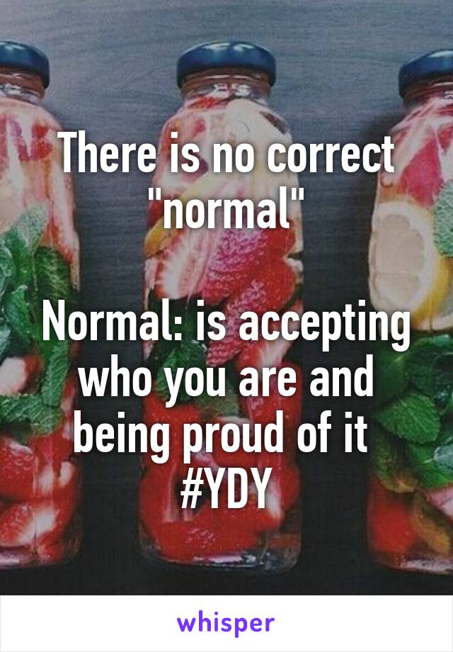 There is no correct "normal"

Normal: is accepting who you are and being proud of it 
#YDY