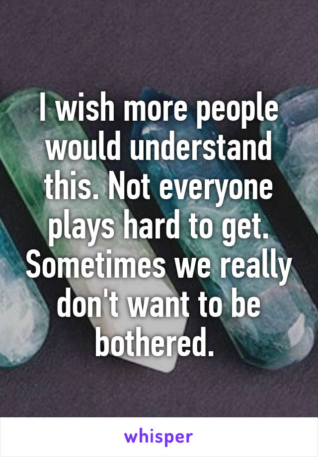 I wish more people would understand this. Not everyone plays hard to get. Sometimes we really don't want to be bothered. 