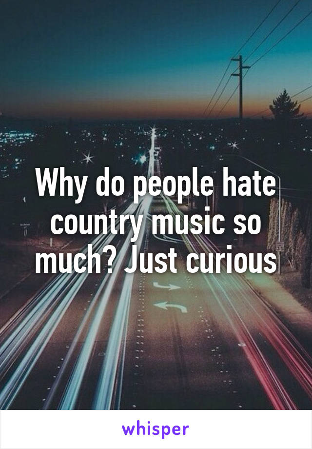 Why do people hate country music so much? Just curious