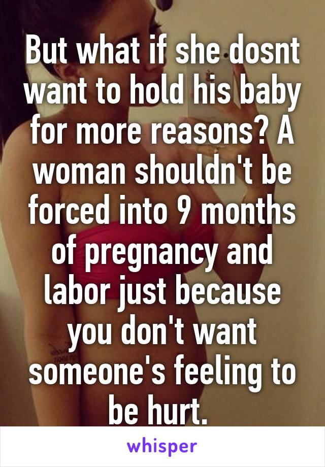 But what if she dosnt want to hold his baby for more reasons? A woman shouldn't be forced into 9 months of pregnancy and labor just because you don't want someone's feeling to be hurt. 