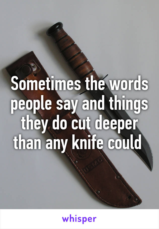 Sometimes the words people say and things they do cut deeper than any knife could 