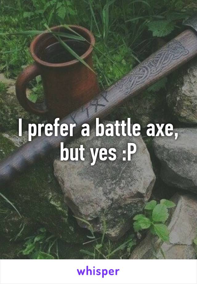 I prefer a battle axe, but yes :P