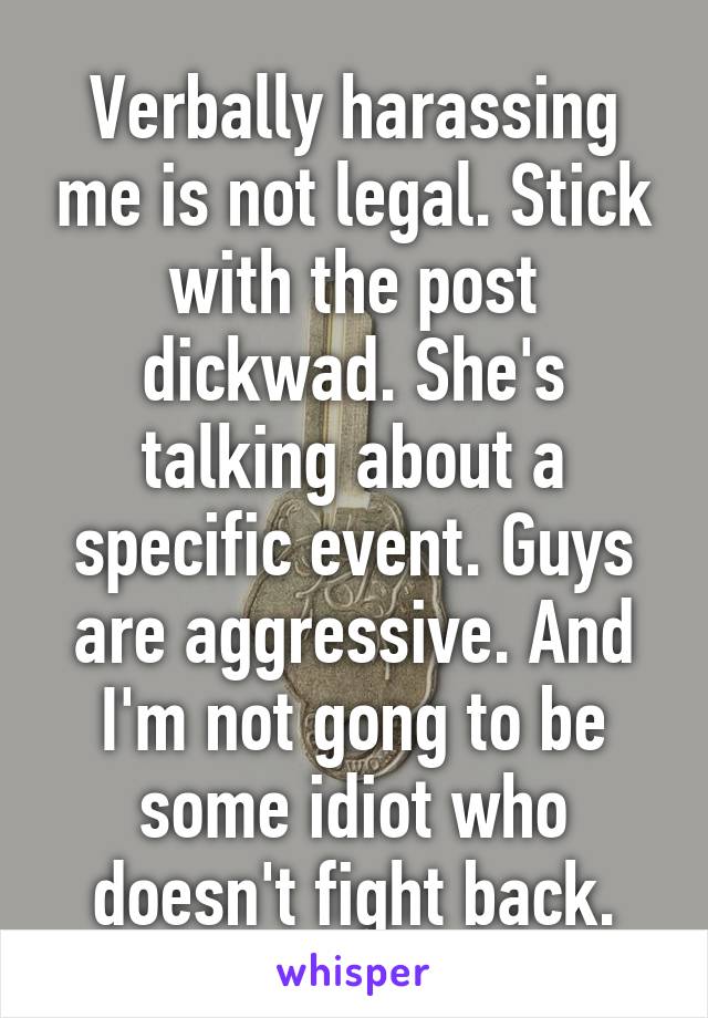 Verbally harassing me is not legal. Stick with the post dickwad. She's talking about a specific event. Guys are aggressive. And I'm not gong to be some idiot who doesn't fight back.