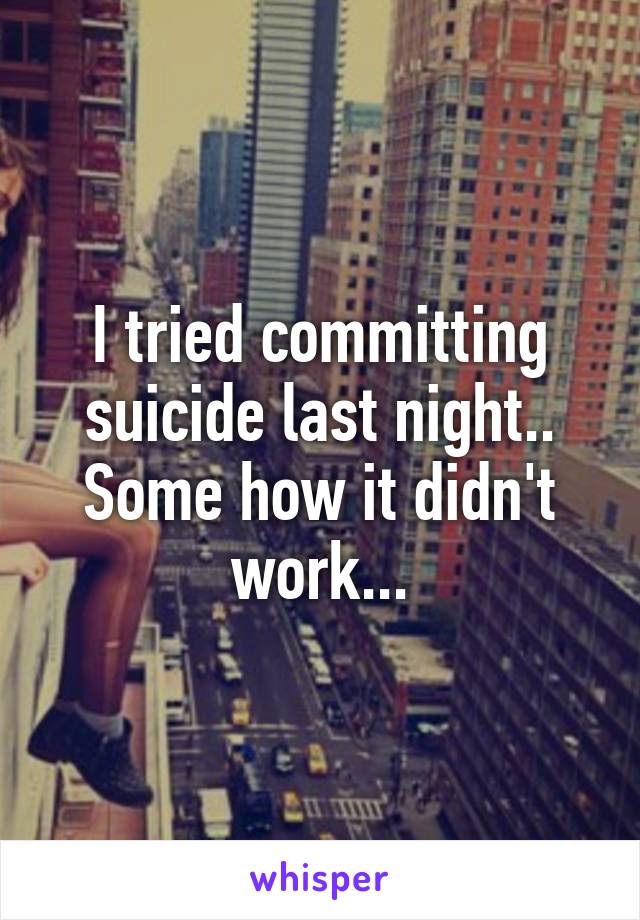 I tried committing suicide last night.. Some how it didn't work...