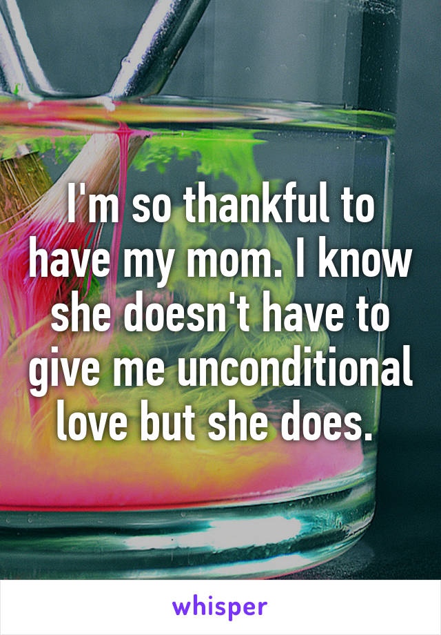 I'm so thankful to have my mom. I know she doesn't have to give me unconditional love but she does. 