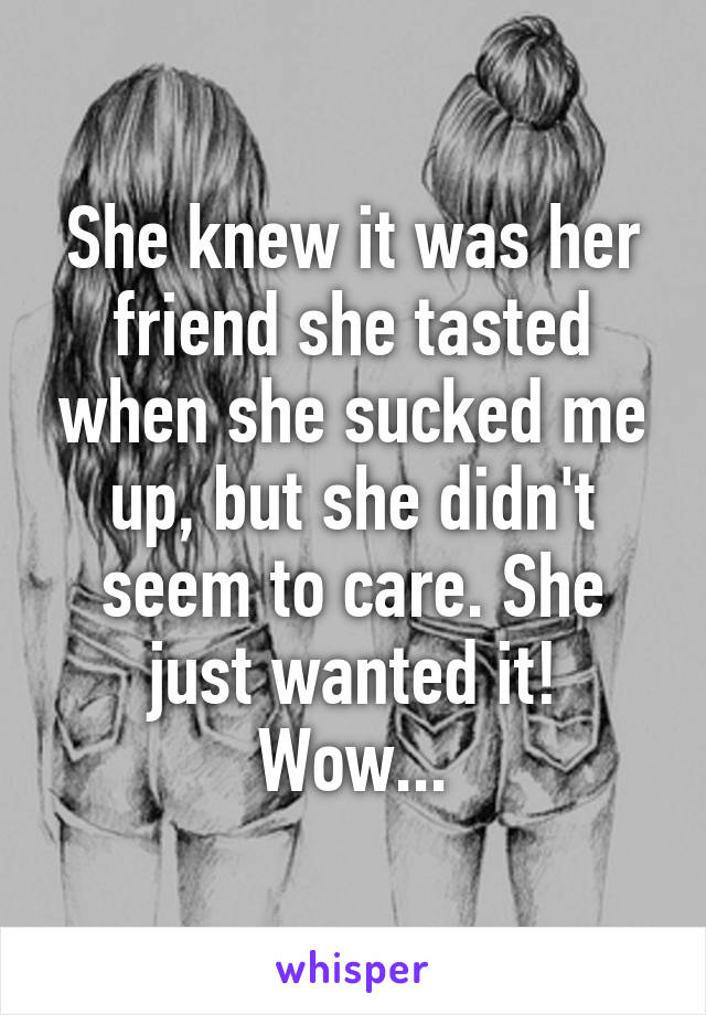 She knew it was her friend she tasted when she sucked me up, but she didn't seem to care. She just wanted it! Wow...