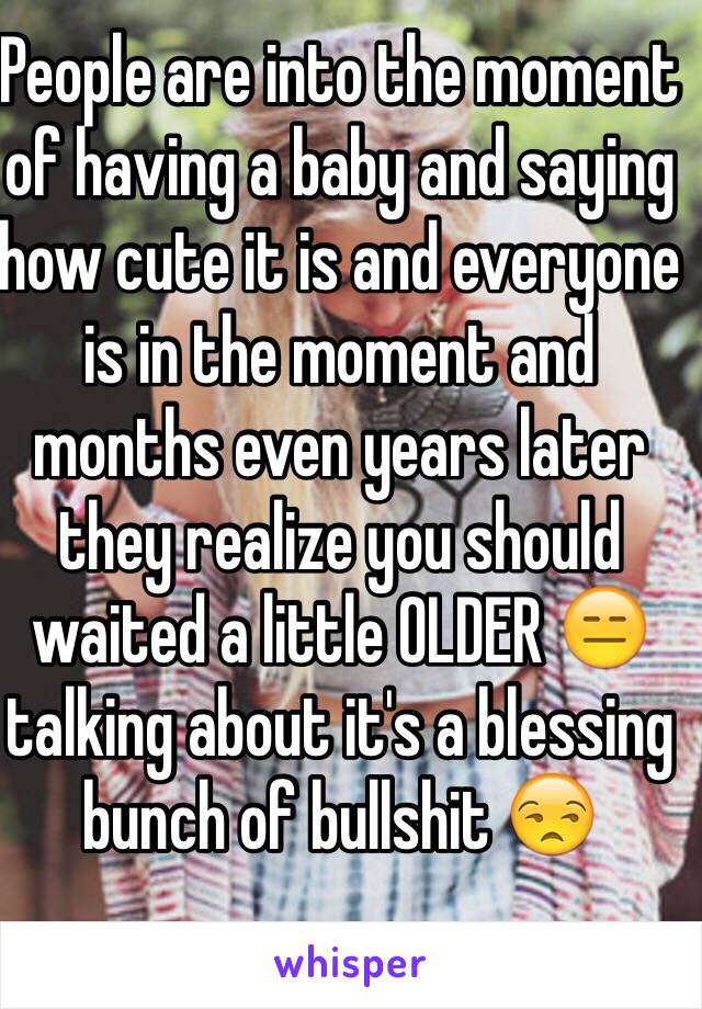 People are into the moment of having a baby and saying how cute it is and everyone is in the moment and months even years later they realize you should waited a little OLDER 😑 talking about it's a blessing bunch of bullshit 😒