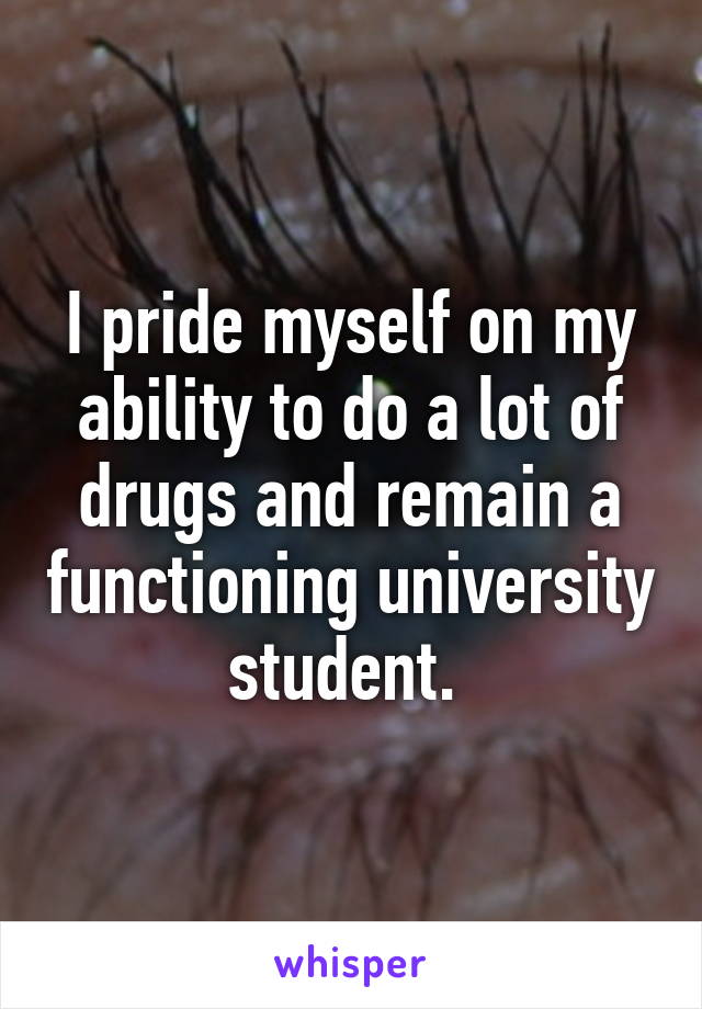 I pride myself on my ability to do a lot of drugs and remain a functioning university student. 