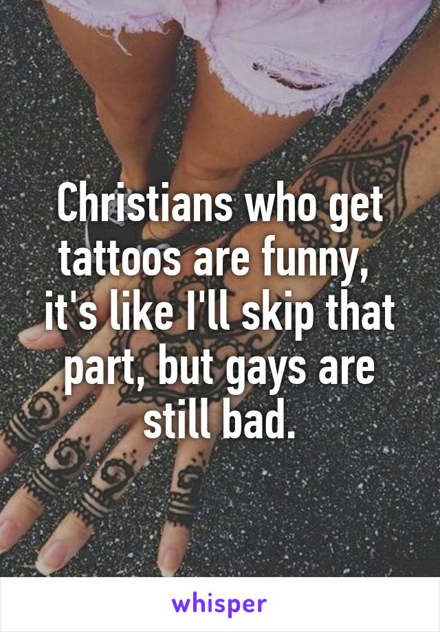 Christians who get tattoos are funny,  it's like I'll skip that part, but gays are still bad.