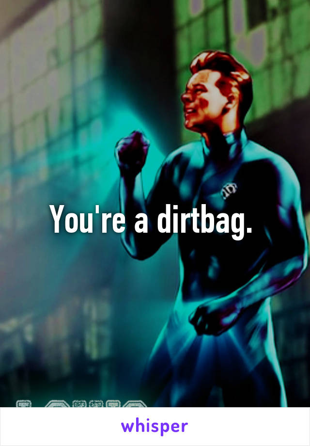 You're a dirtbag. 