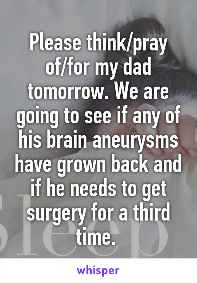 Please think/pray of/for my dad tomorrow. We are going to see if any of his brain aneurysms have grown back and if he needs to get surgery for a third time. 