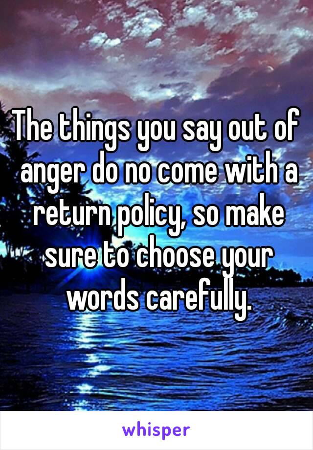 The things you say out of anger do no come with a return policy, so make sure to choose your words carefully.