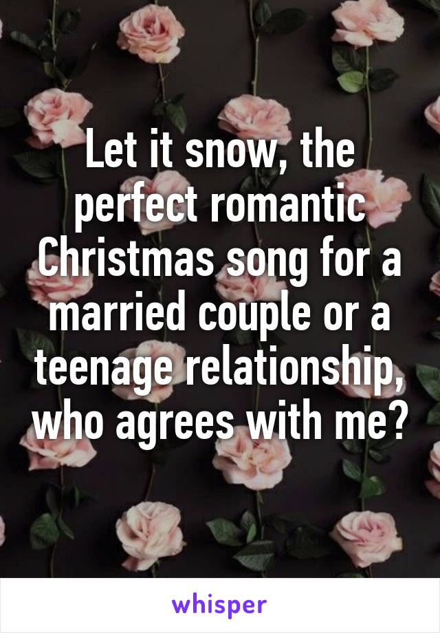 Let it snow, the perfect romantic Christmas song for a married couple or a teenage relationship, who agrees with me? 