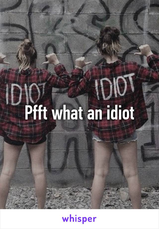 Pfft what an idiot