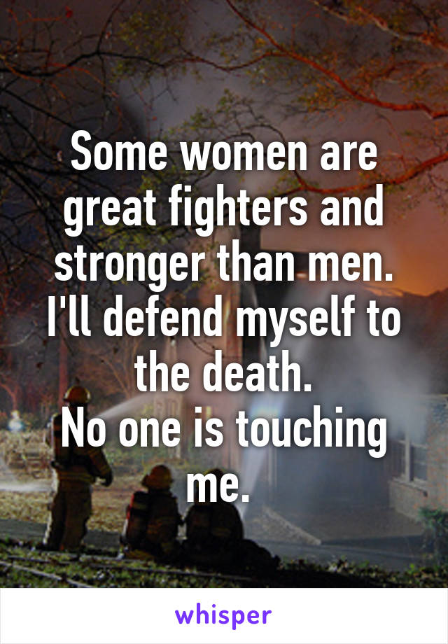 Some women are great fighters and stronger than men. I'll defend myself to the death.
No one is touching me. 