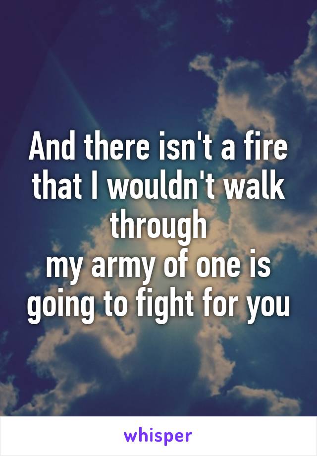 And there isn't a fire that I wouldn't walk through
my army of one is going to fight for you