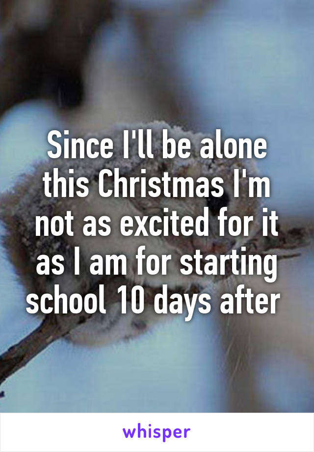 Since I'll be alone this Christmas I'm not as excited for it as I am for starting school 10 days after 