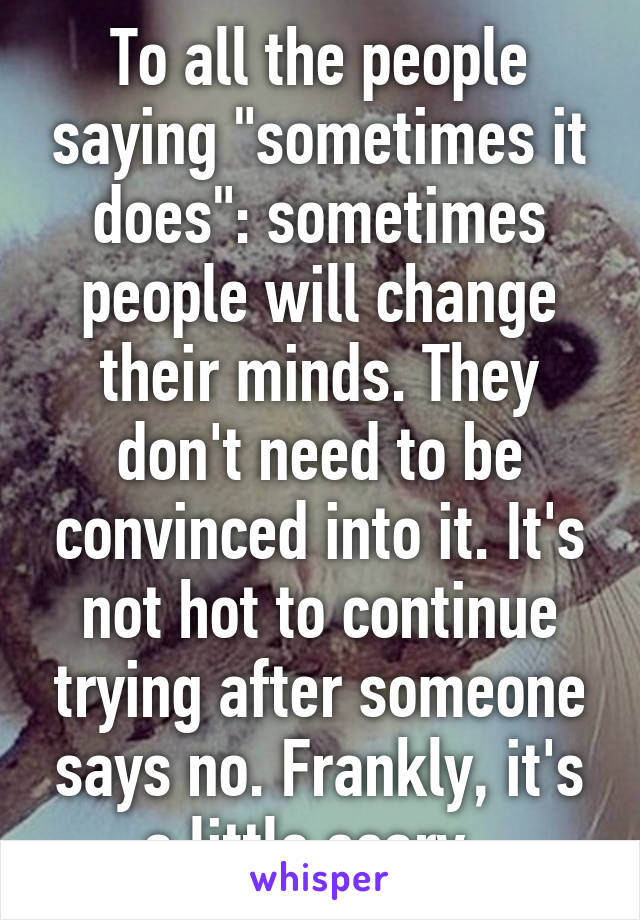 To all the people saying "sometimes it does": sometimes people will change their minds. They don't need to be convinced into it. It's not hot to continue trying after someone says no. Frankly, it's a little scary. 