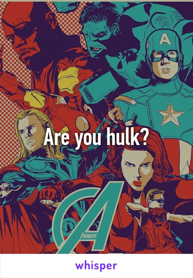 Are you hulk?