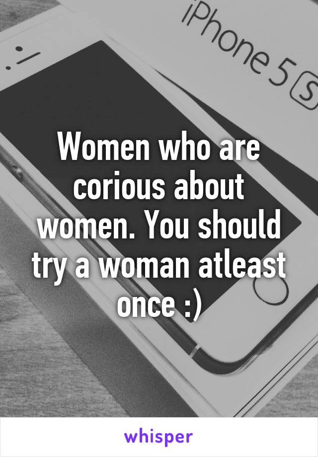 Women who are corious about women. You should try a woman atleast once :)