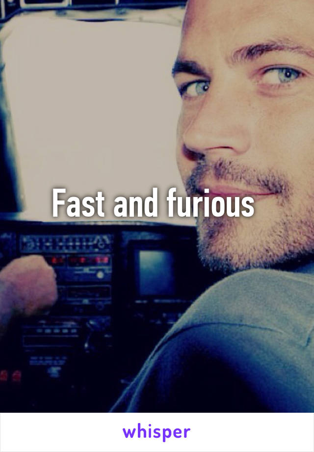 Fast and furious 
