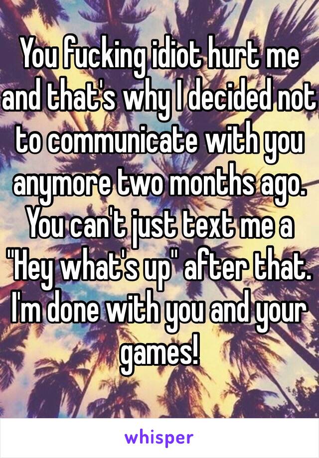 You fucking idiot hurt me and that's why I decided not to communicate with you anymore two months ago.
You can't just text me a "Hey what's up" after that. I'm done with you and your games!