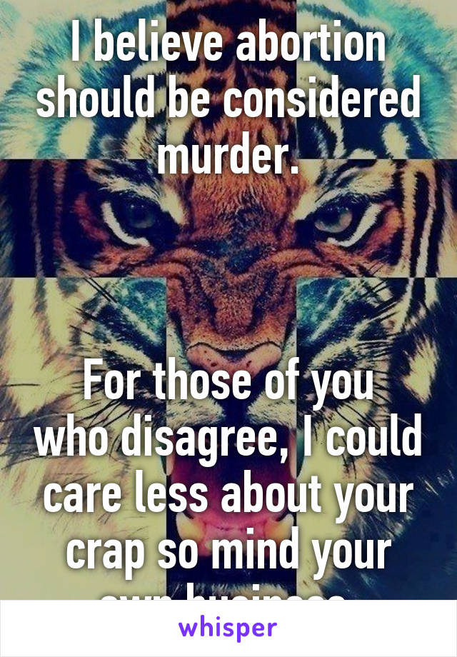 I believe abortion should be considered murder.



For those of you who disagree, I could care less about your crap so mind your own business.