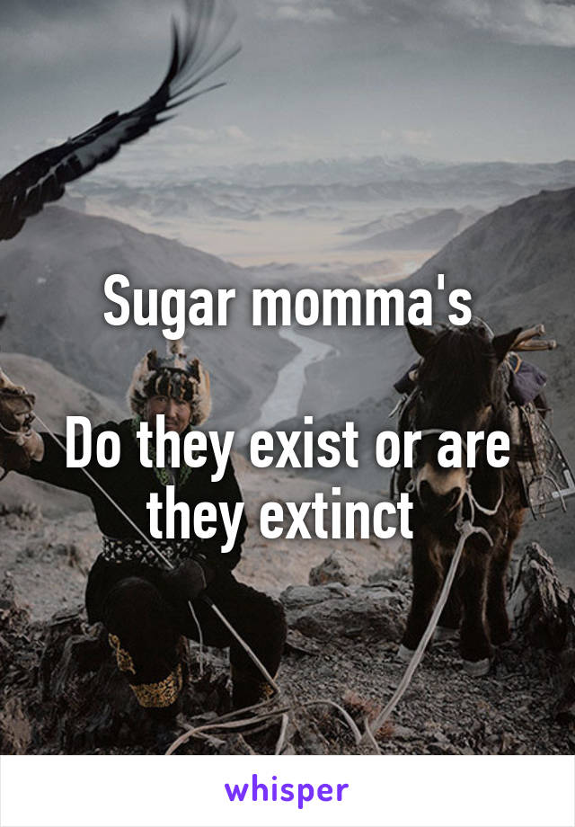 Sugar momma's

Do they exist or are they extinct 