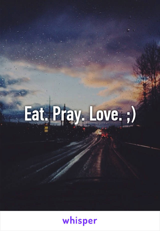 Eat. Pray. Love. ;)