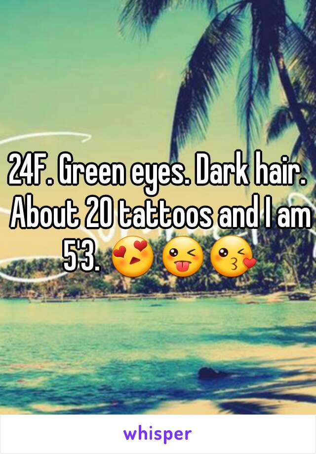 24F. Green eyes. Dark hair. About 20 tattoos and I am 5'3. 😍😜😘