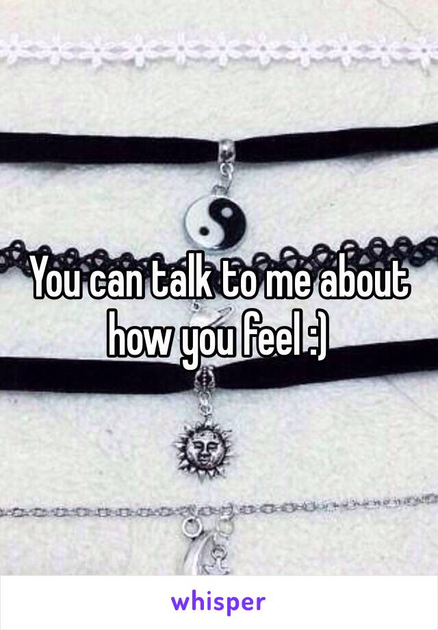 You can talk to me about how you feel :)