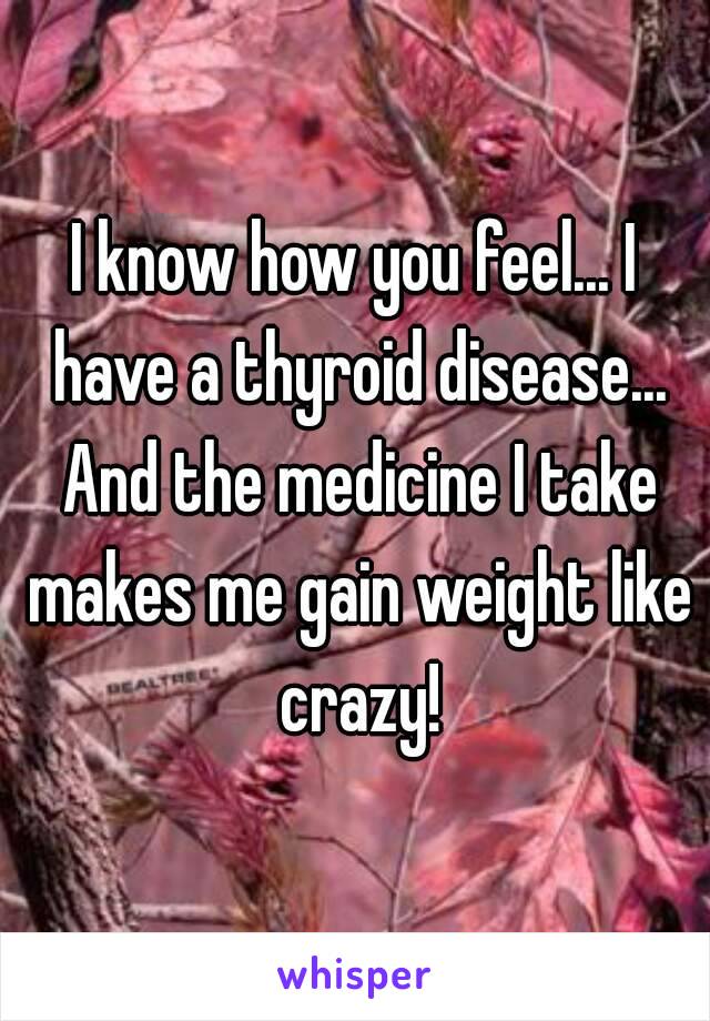 I know how you feel... I have a thyroid disease... And the medicine I take makes me gain weight like crazy!