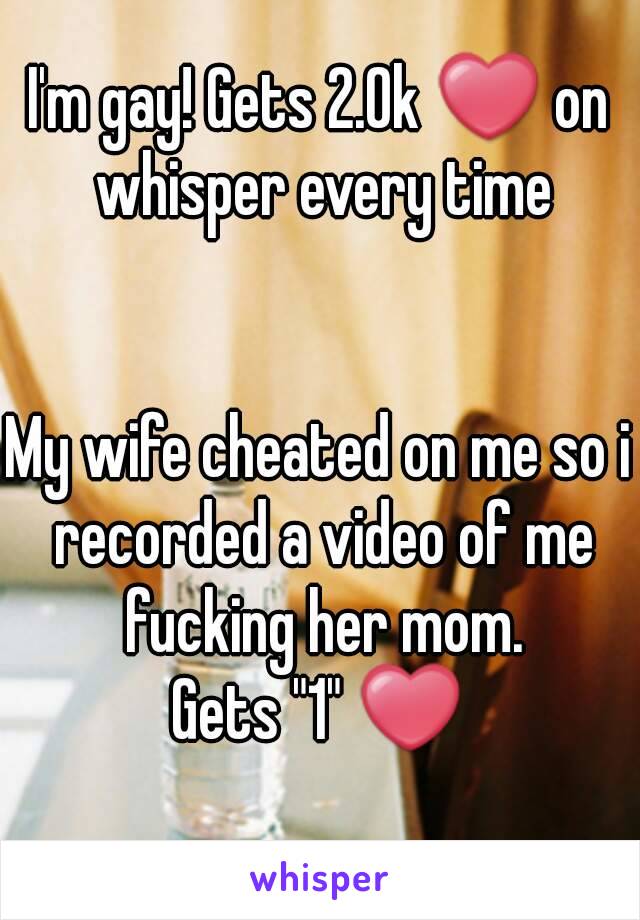 I'm gay! Gets 2.0k ❤ on whisper every time


My wife cheated on me so i recorded a video of me fucking her mom.
Gets "1" ❤